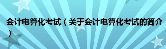 會(huì)計(jì)電算化考試（關(guān)于會(huì)計(jì)電算化考試的簡(jiǎn)介）