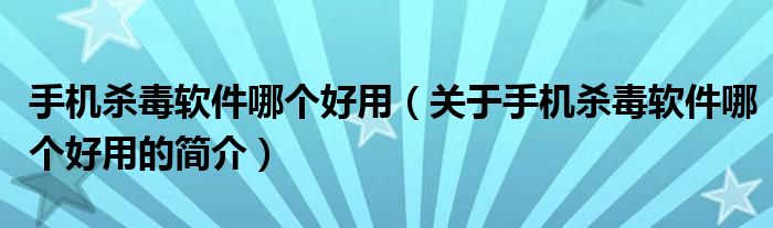 手機(jī)殺毒軟件哪個(gè)好用（關(guān)于手機(jī)殺毒軟件哪個(gè)好用的簡介）