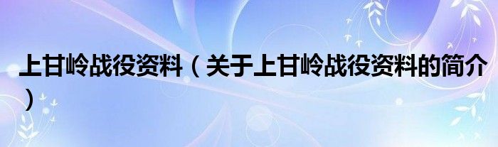 上甘嶺戰(zhàn)役資料（關(guān)于上甘嶺戰(zhàn)役資料的簡(jiǎn)介）