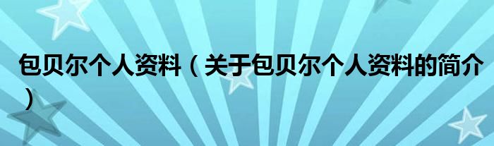 包貝爾個人資料（關(guān)于包貝爾個人資料的簡介）