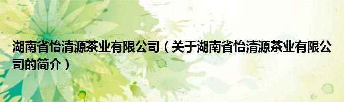 湖南省怡清源茶業(yè)有限公司（關于湖南省怡清源茶業(yè)有限公司的簡介）