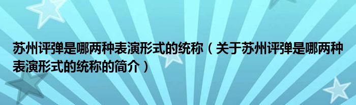 蘇州評彈是哪兩種表演形式的統(tǒng)稱（關于蘇州評彈是哪兩種表演形式的統(tǒng)稱的簡介）