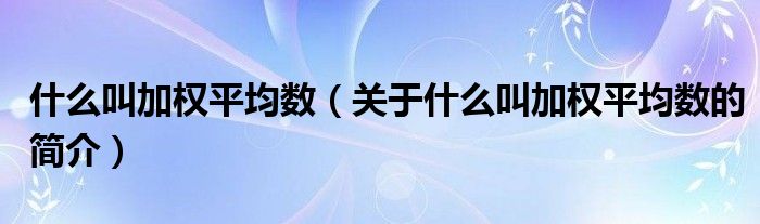 什么叫加權(quán)平均數(shù)（關(guān)于什么叫加權(quán)平均數(shù)的簡介）