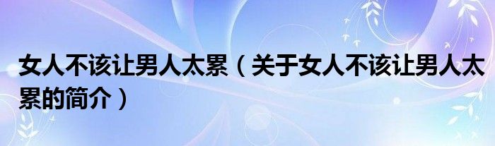 女人不該讓男人太累（關(guān)于女人不該讓男人太累的簡(jiǎn)介）