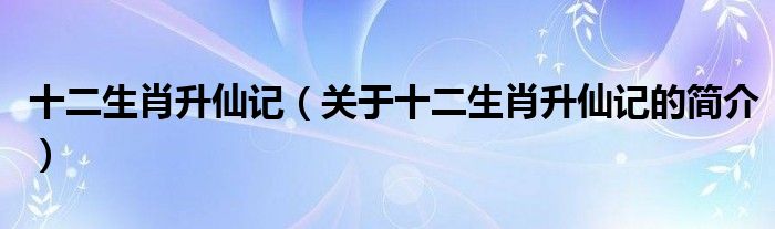 十二生肖升仙記（關(guān)于十二生肖升仙記的簡介）