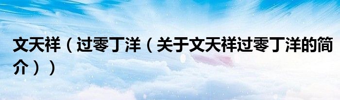 文天祥（過(guò)零丁洋（關(guān)于文天祥過(guò)零丁洋的簡(jiǎn)介））