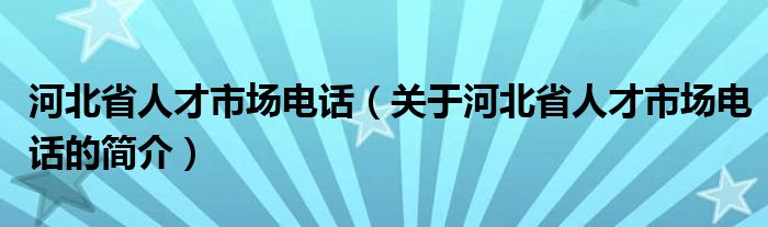 河北省人才市場電話（關(guān)于河北省人才市場電話的簡介）