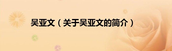 吳亞文（關(guān)于吳亞文的簡(jiǎn)介）