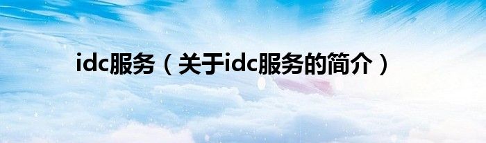 idc服務(wù)（關(guān)于idc服務(wù)的簡(jiǎn)介）