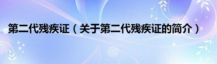 第二代殘疾證（關(guān)于第二代殘疾證的簡介）