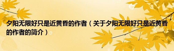 夕陽(yáng)無(wú)限好只是近黃昏的作者（關(guān)于夕陽(yáng)無(wú)限好只是近黃昏的作者的簡(jiǎn)介）