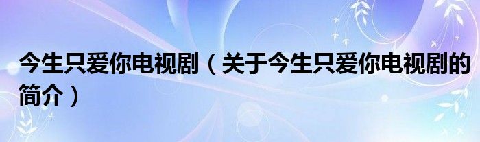 今生只愛(ài)你電視?。P(guān)于今生只愛(ài)你電視劇的簡(jiǎn)介）