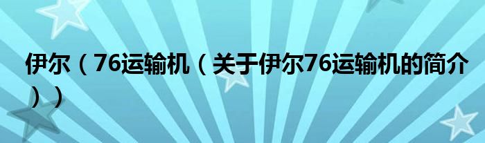 伊爾（76運輸機（關(guān)于伊爾76運輸機的簡介））