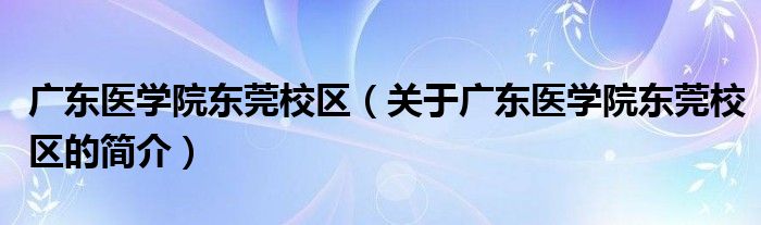 廣東醫(yī)學院東莞校區(qū)（關于廣東醫(yī)學院東莞校區(qū)的簡介）