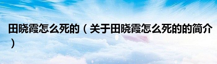 田曉霞怎么死的（關(guān)于田曉霞怎么死的的簡(jiǎn)介）