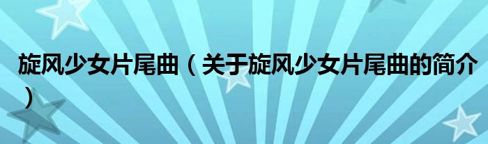 旋風(fēng)少女片尾曲（關(guān)于旋風(fēng)少女片尾曲的簡(jiǎn)介）