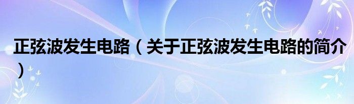 正弦波發(fā)生電路（關(guān)于正弦波發(fā)生電路的簡介）