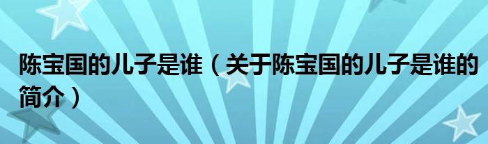 陳寶國的兒子是誰（關(guān)于陳寶國的兒子是誰的簡介）