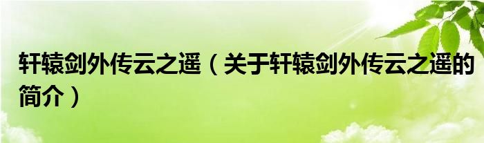 軒轅劍外傳云之遙（關(guān)于軒轅劍外傳云之遙的簡介）