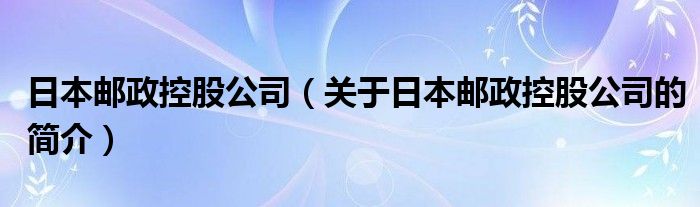 日本郵政控股公司（關(guān)于日本郵政控股公司的簡(jiǎn)介）