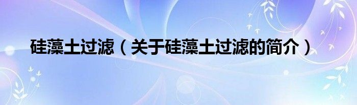 硅藻土過(guò)濾（關(guān)于硅藻土過(guò)濾的簡(jiǎn)介）