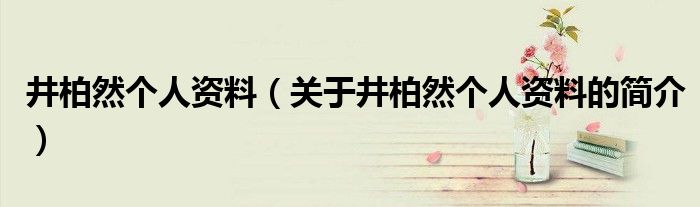 井柏然個人資料（關于井柏然個人資料的簡介）