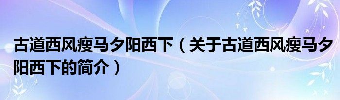 古道西風(fēng)瘦馬夕陽西下（關(guān)于古道西風(fēng)瘦馬夕陽西下的簡(jiǎn)介）