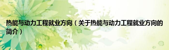 熱能與動力工程就業(yè)方向（關于熱能與動力工程就業(yè)方向的簡介）