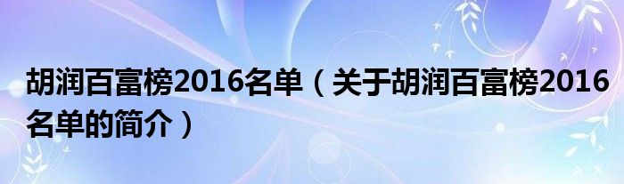 胡潤百富榜2016名單（關(guān)于胡潤百富榜2016名單的簡介）