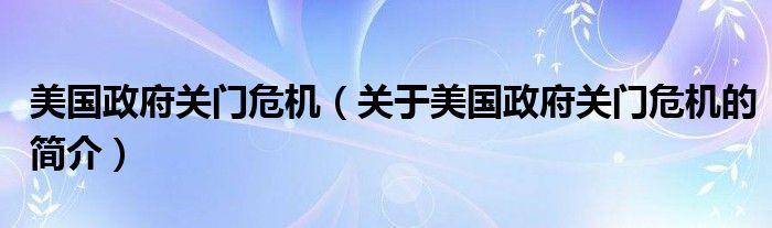 美國(guó)政府關(guān)門(mén)危機(jī)（關(guān)于美國(guó)政府關(guān)門(mén)危機(jī)的簡(jiǎn)介）