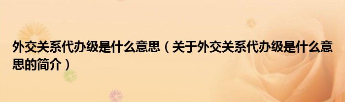 外交關系代辦級是什么意思（關于外交關系代辦級是什么意思的簡介）