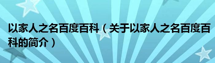 以家人之名百度百科（關于以家人之名百度百科的簡介）