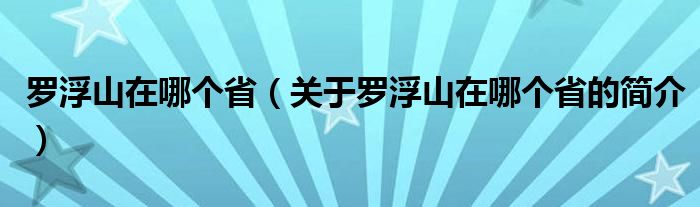 羅浮山在哪個?。P(guān)于羅浮山在哪個省的簡介）