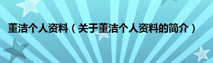 董潔個人資料（關于董潔個人資料的簡介）