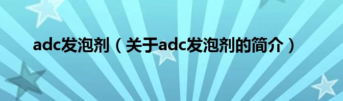 adc發(fā)泡劑（關于adc發(fā)泡劑的簡介）