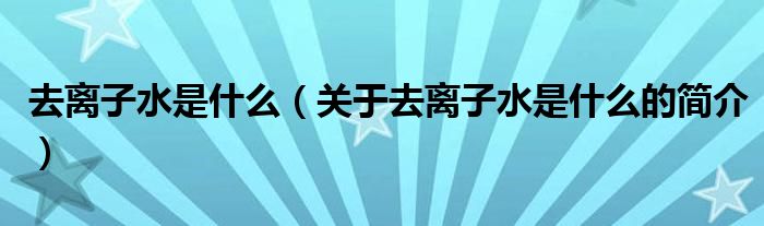 去離子水是什么（關(guān)于去離子水是什么的簡介）