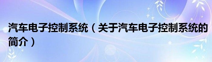 汽車電子控制系統(tǒng)（關于汽車電子控制系統(tǒng)的簡介）