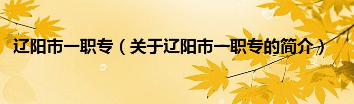 遼陽(yáng)市一職專(zhuān)（關(guān)于遼陽(yáng)市一職專(zhuān)的簡(jiǎn)介）