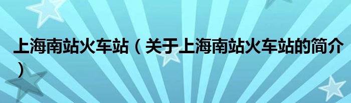 上海南站火車(chē)站（關(guān)于上海南站火車(chē)站的簡(jiǎn)介）