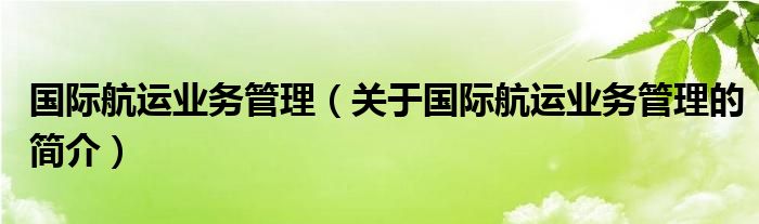 國(guó)際航運(yùn)業(yè)務(wù)管理（關(guān)于國(guó)際航運(yùn)業(yè)務(wù)管理的簡(jiǎn)介）