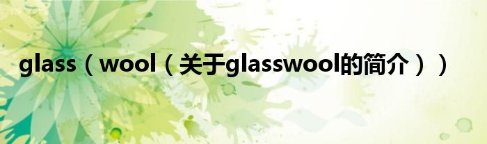 glass（wool（關(guān)于glasswool的簡(jiǎn)介））