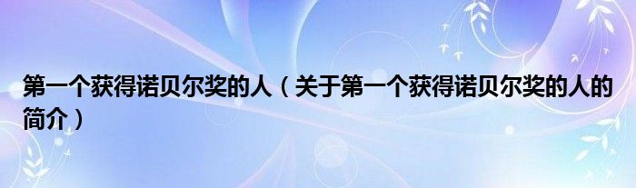 第一個(gè)獲得諾貝爾獎(jiǎng)的人（關(guān)于第一個(gè)獲得諾貝爾獎(jiǎng)的人的簡(jiǎn)介）