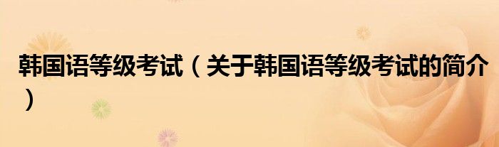 韓國(guó)語(yǔ)等級(jí)考試（關(guān)于韓國(guó)語(yǔ)等級(jí)考試的簡(jiǎn)介）