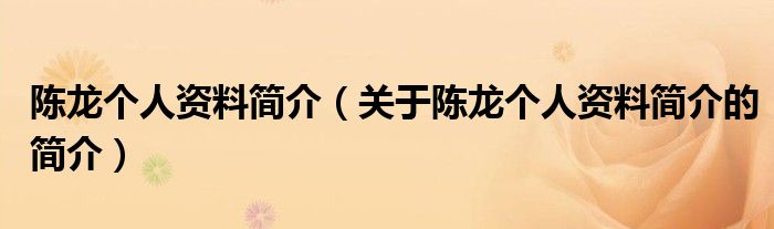 陳龍個(gè)人資料簡介（關(guān)于陳龍個(gè)人資料簡介的簡介）