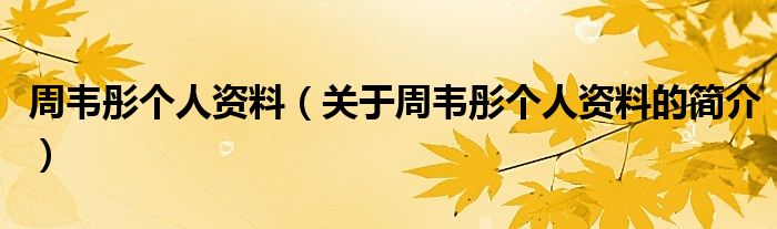 周韋彤個(gè)人資料（關(guān)于周韋彤個(gè)人資料的簡介）