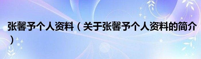 張馨予個人資料（關于張馨予個人資料的簡介）