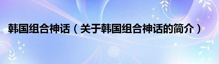 韓國組合神話（關(guān)于韓國組合神話的簡介）