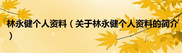 林永健個(gè)人資料（關(guān)于林永健個(gè)人資料的簡(jiǎn)介）