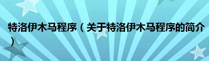 特洛伊木馬程序（關(guān)于特洛伊木馬程序的簡(jiǎn)介）