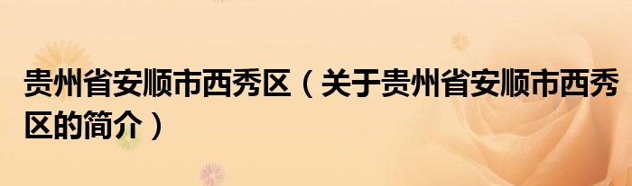 貴州省安順市西秀區(qū)（關(guān)于貴州省安順市西秀區(qū)的簡(jiǎn)介）